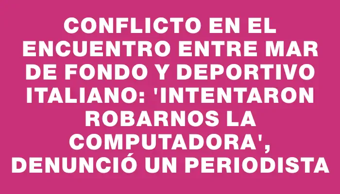 Conflicto en el encuentro entre Mar de Fondo y Deportivo Italiano: "Intentaron robarnos la computadora", denunció un periodista