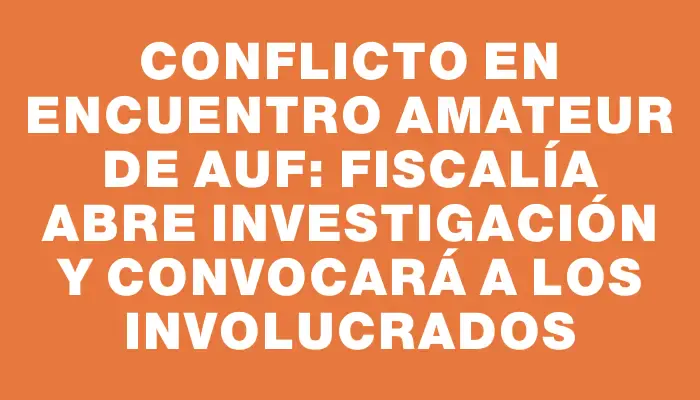 Conflicto en encuentro amateur de Auf: Fiscalía abre investigación y convocará a los involucrados