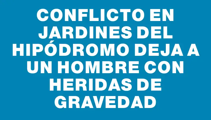 Conflicto en Jardines del Hipódromo deja a un hombre con heridas de gravedad