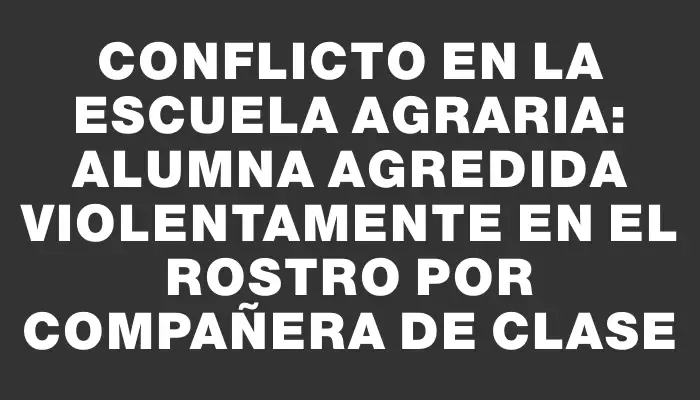 Conflicto en la Escuela Agraria: Alumna agredida violentamente en el rostro por compañera de clase