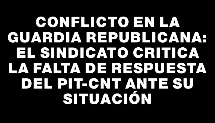 Conflicto en la Guardia Republicana: El sindicato critica la falta de respuesta del Pit-cnt ante su situación