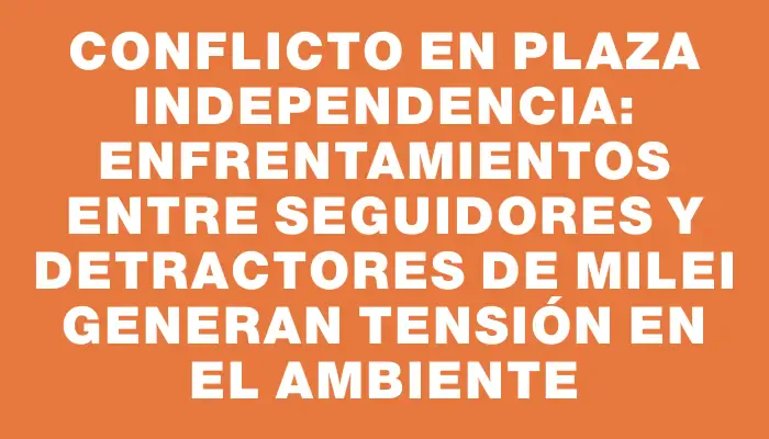 Conflicto en Plaza Independencia: enfrentamientos entre seguidores y detractores de Milei generan tensión en el ambiente