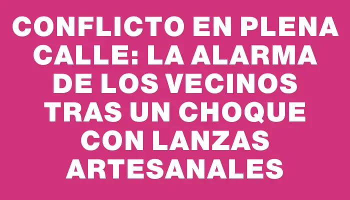 Conflicto en plena calle: la alarma de los vecinos tras un choque con lanzas artesanales