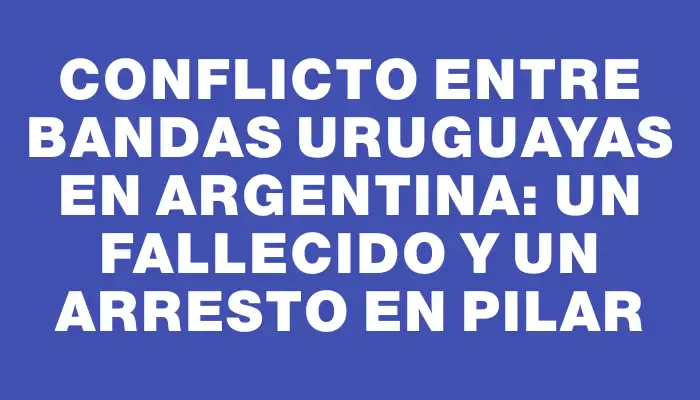 Conflicto entre bandas uruguayas en Argentina: un fallecido y un arresto en Pilar