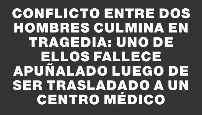 Conflicto entre dos hombres culmina en tragedia: uno de ellos fallece apuñalado luego de ser trasladado a un centro médico
