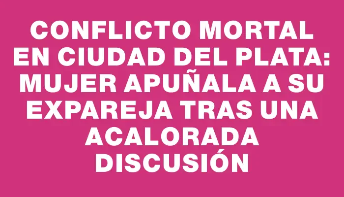 Conflicto mortal en Ciudad del Plata: mujer apuñala a su expareja tras una acalorada discusión