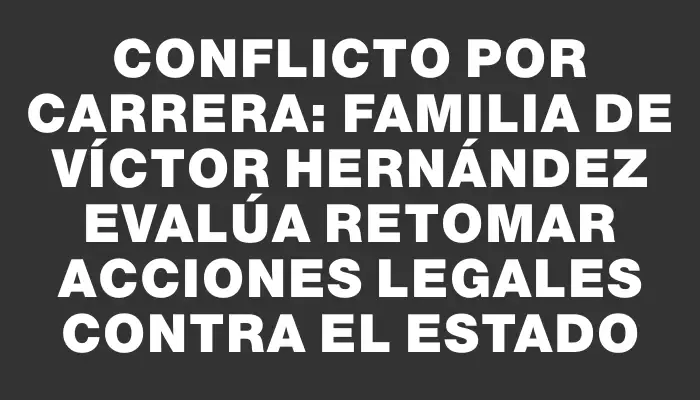 Conflicto por Carrera: Familia de Víctor Hernández evalúa retomar acciones legales contra el Estado