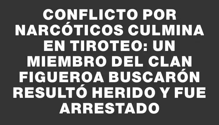 Conflicto por narcóticos culmina en tiroteo: un miembro del clan Figueroa Buscarón resultó herido y fue arrestado
