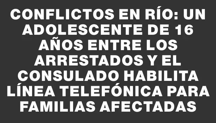 Conflictos en Río: un adolescente de 16 años entre los arrestados y el Consulado habilita línea telefónica para familias afectadas