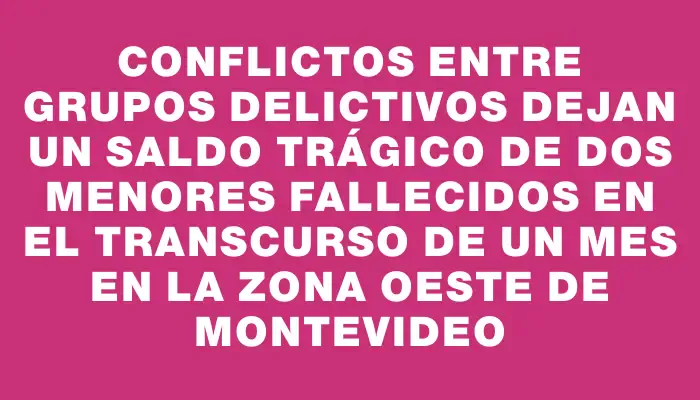 Conflictos entre grupos delictivos dejan un saldo trágico de dos menores fallecidos en el transcurso de un mes en la zona oeste de Montevideo