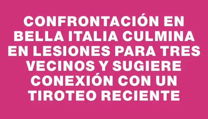 Confrontación en Bella Italia culmina en lesiones para tres vecinos y sugiere conexión con un tiroteo reciente