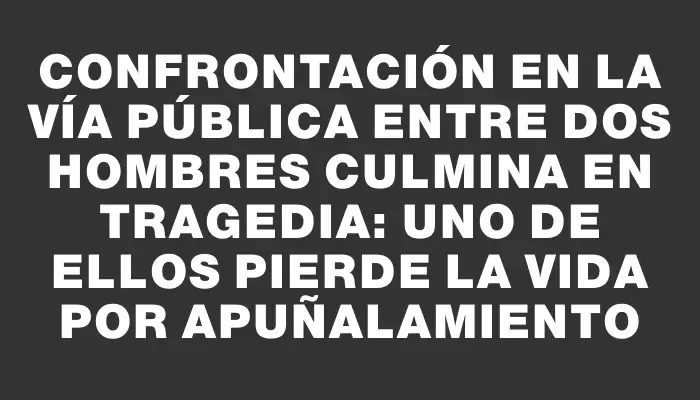 Confrontación en la vía pública entre dos hombres culmina en tragedia: uno de ellos pierde la vida por apuñalamiento