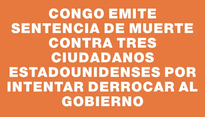 Congo emite sentencia de muerte contra tres ciudadanos estadounidenses por intentar derrocar al gobierno