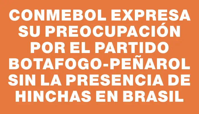 Conmebol expresa su preocupación por el partido Botafogo-Peñarol sin la presencia de hinchas en Brasil