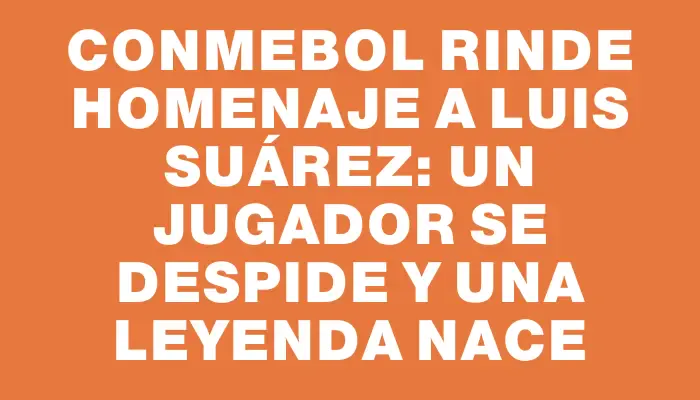 Conmebol rinde homenaje a Luis Suárez: un jugador se despide y una leyenda nace