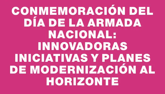 Conmemoración del Día de la Armada Nacional: Innovadoras iniciativas y planes de modernización al horizonte