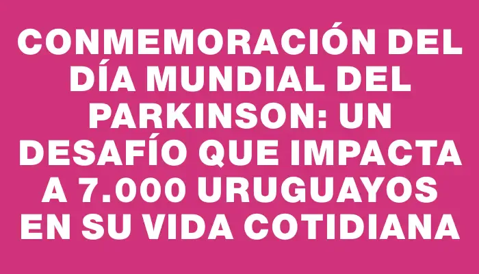 Conmemoración del Día Mundial del Parkinson: un desafío que impacta a 7.000 uruguayos en su vida cotidiana