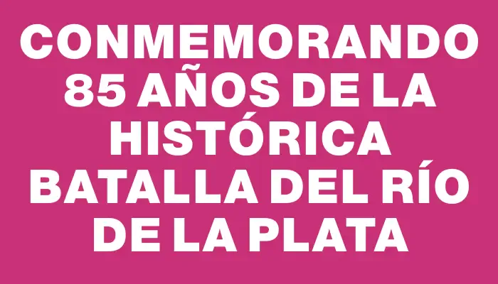 Conmemorando 85 años de la histórica Batalla del Río de la Plata