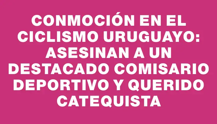 Conmoción en el ciclismo uruguayo: asesinan a un destacado comisario deportivo y querido catequista