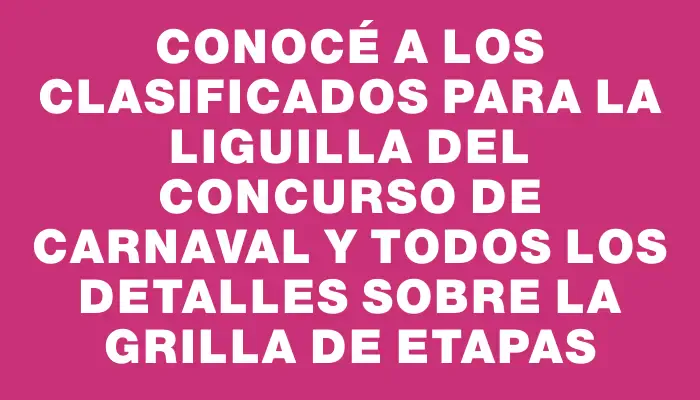 Conocé a los clasificados para la Liguilla del Concurso de Carnaval y todos los detalles sobre la grilla de etapas