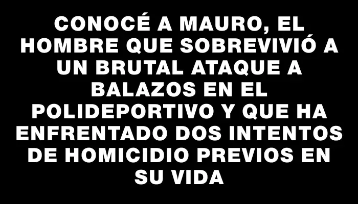 Conocé a Mauro, el hombre que sobrevivió a un brutal ataque a balazos en el polideportivo y que ha enfrentado dos intentos de homicidio previos en su vida