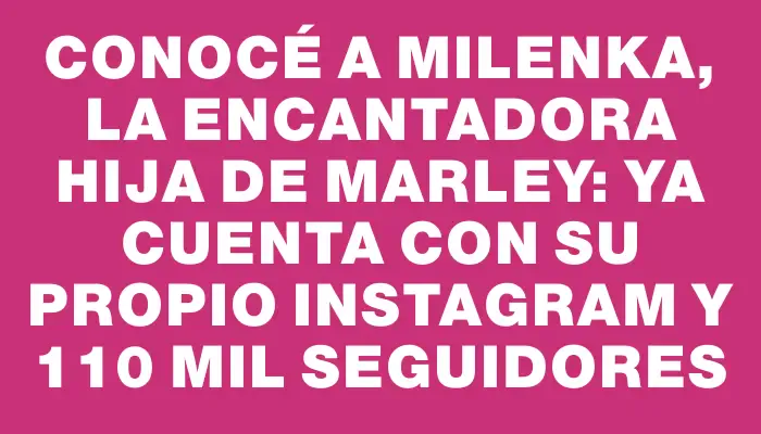 Conocé a Milenka, la encantadora hija de Marley: ya cuenta con su propio Instagram y 110 mil seguidores