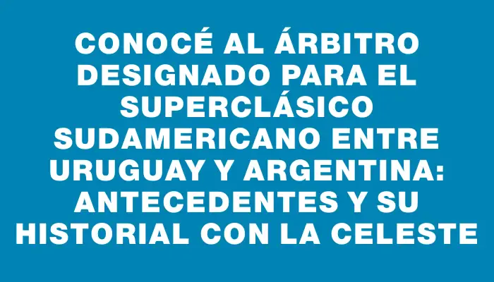 Conocé al árbitro designado para el superclásico sudamericano entre Uruguay y Argentina: antecedentes y su historial con la celeste