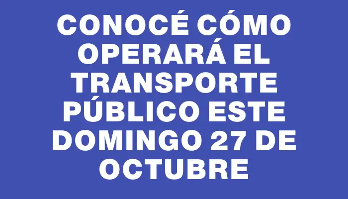 Conocé cómo operará el transporte público este domingo 27 de octubre