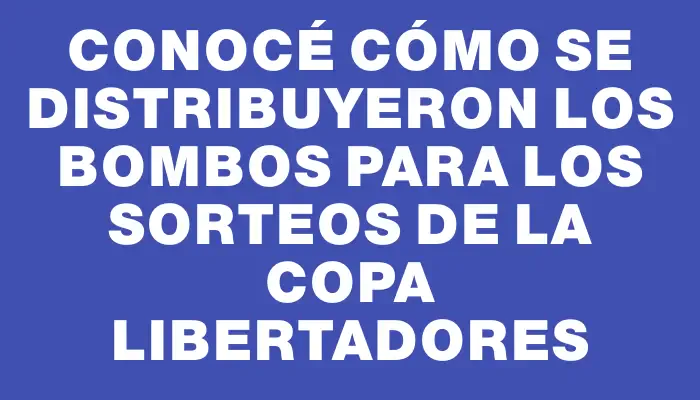 Conocé cómo se distribuyeron los bombos para los sorteos de la Copa Libertadores