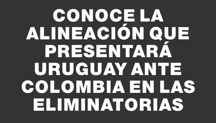 Conoce la alineación que presentará Uruguay ante Colombia en las Eliminatorias