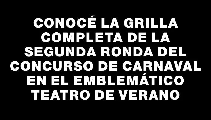 Conocé la grilla completa de la segunda ronda del Concurso de Carnaval en el emblemático Teatro de Verano