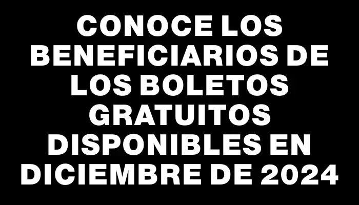 Conoce los beneficiarios de los boletos gratuitos disponibles en diciembre de 2024