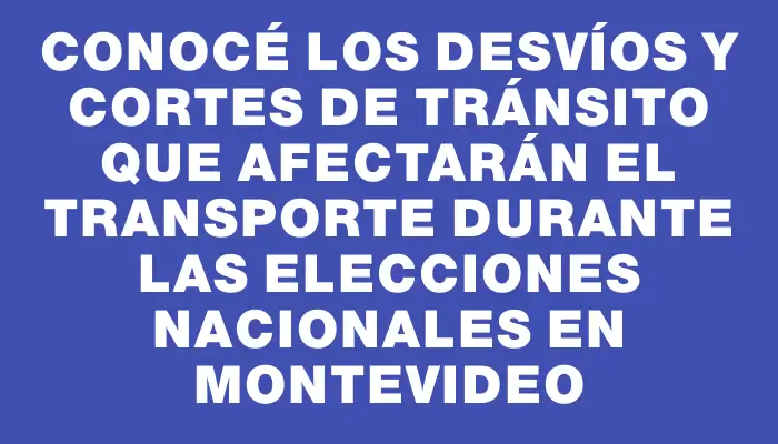 Conocé los desvíos y cortes de tránsito que afectarán el transporte durante las elecciones nacionales en Montevideo