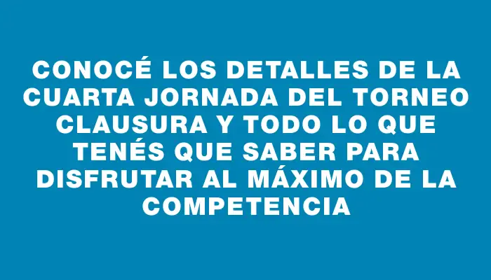 Conocé los detalles de la cuarta jornada del Torneo Clausura y todo lo que tenés que saber para disfrutar al máximo de la competencia