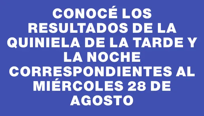 Conocé los resultados de la Quiniela de la tarde y la noche correspondientes al miércoles 28 de agosto