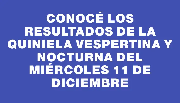 Conocé los resultados de la Quiniela vespertina y nocturna del miércoles 11 de diciembre