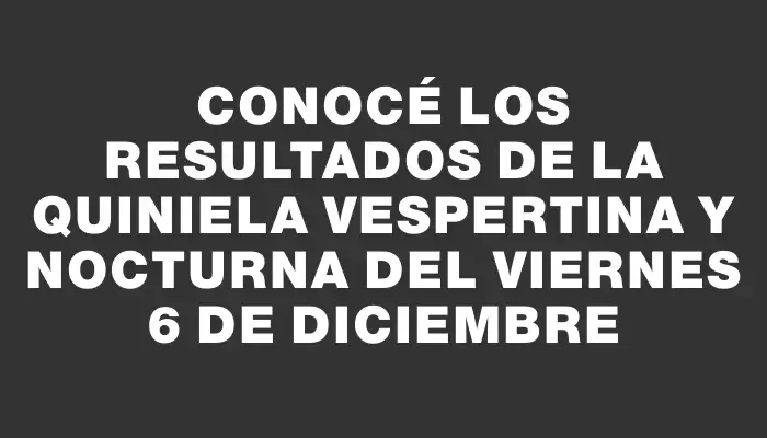 Conocé los resultados de la Quiniela Vespertina y Nocturna del viernes 6 de diciembre