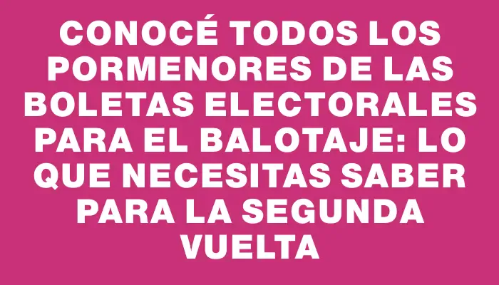 Conocé todos los pormenores de las boletas electorales para el balotaje: lo que necesitas saber para la segunda vuelta