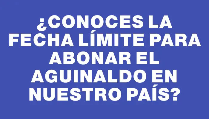 ¿Conoces la fecha límite para abonar el aguinaldo en nuestro país?