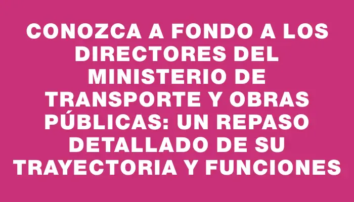 Conozca a fondo a los directores del Ministerio de Transporte y Obras Públicas: un repaso detallado de su trayectoria y funciones