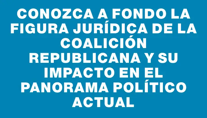 Conozca a fondo la figura jurídica de la Coalición Republicana y su impacto en el panorama político actual