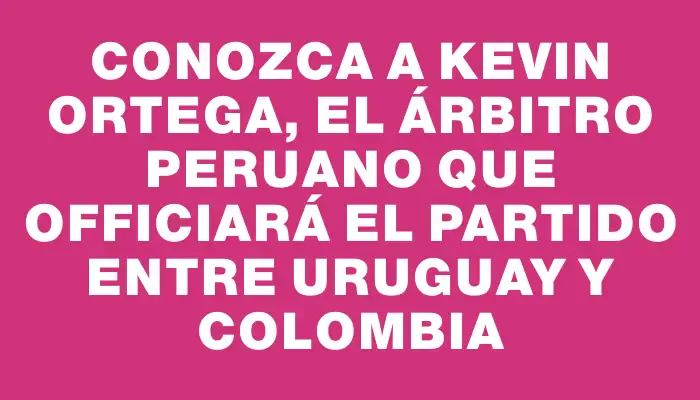 Conozca a Kevin Ortega, el árbitro peruano que officiará el partido entre Uruguay y Colombia