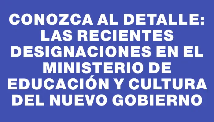 Conozca al detalle: las recientes designaciones en el Ministerio de Educación y Cultura del nuevo gobierno