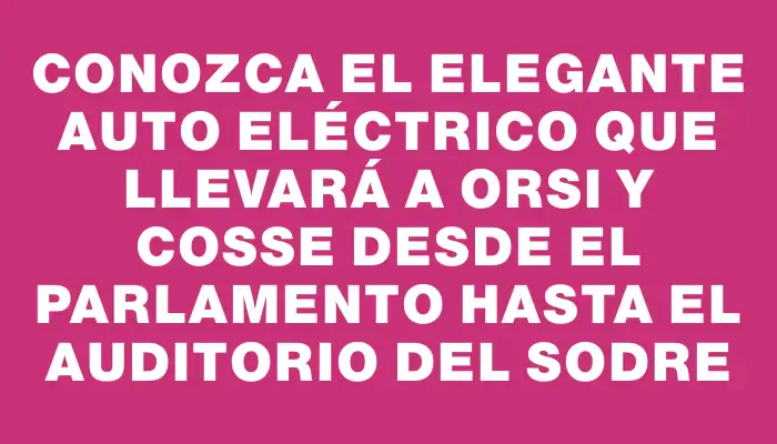 Conozca el elegante auto eléctrico que llevará a Orsi y Cosse desde el Parlamento hasta el Auditorio del Sodre