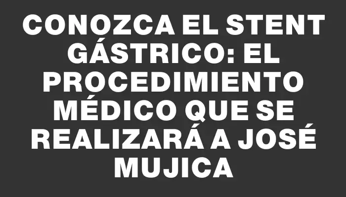 Conozca el stent gástrico: el procedimiento médico que se realizará a José Mujica