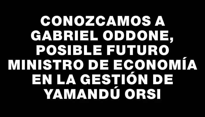 Conozcamos a Gabriel Oddone, posible futuro ministro de Economía en la gestión de Yamandú Orsi