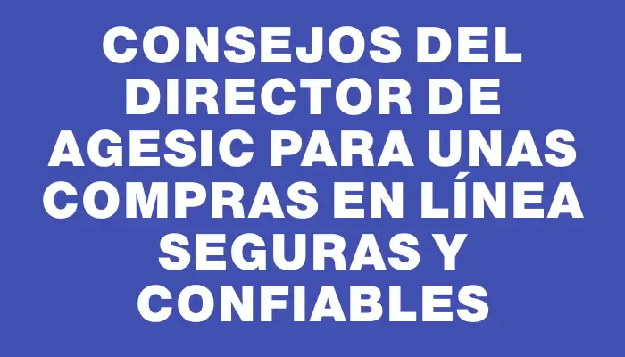 Consejos del director de Agesic para unas compras en línea seguras y confiables