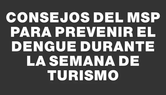 Consejos del Msp para prevenir el dengue durante la Semana de Turismo