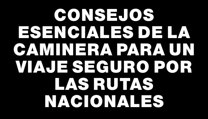 Consejos esenciales de la Caminera para un viaje seguro por las rutas nacionales