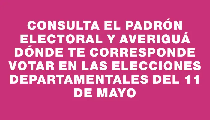 Consulta el padrón electoral y averiguá dónde te corresponde votar en las elecciones departamentales del 11 de mayo